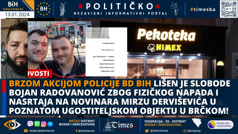 Brzom akcijom Policije BD BIH lišen je slobode Bojan Radovanović zbog fizičkog napada i nasrtaja na novinara Mirzu Derviševića u poznatom ugostiteljskom objektu u Brčkom! Brzom akcijom Policije BD BIH lišen je slobode Bojan Radovanović zbog fizičkog napada i nasrtaja na novinara Mirzu Derviševića u poznatom ugostiteljskom objektu u Brčkom!