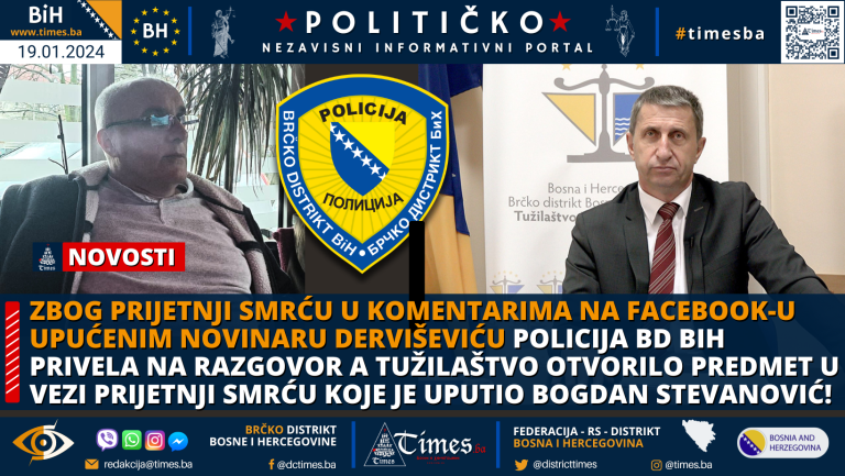 Zbog prijetnji smrću u komentarima na Facebook-u upućenim novinaru Derviševiću, Policija BD BiH privela na razgovor a Tužilaštvo otvorilo predmet u vezi prijetnji smrću koje je uputio Bogdan Stevanović Istraga u toku! Zbog prijetnji smrću u komentarima na Facebook-u upućenim novinaru Derviševiću, Policija BD BiH privela na razgovor a Tužilaštvo otvorilo predmet u vezi prijetnji smrću koje je uputio Bogdan Stevanović Istraga u toku!